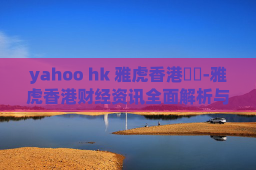 yahoo hk 雅虎香港財經-雅虎香港财经资讯全面解析与洞察