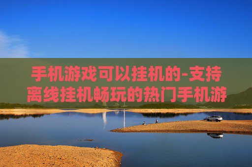 手机游戏可以挂机的-支持离线挂机畅玩的热门手机游戏