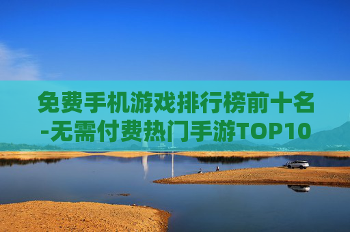 免费手机游戏排行榜前十名-无需付费热门手游TOP10盘点