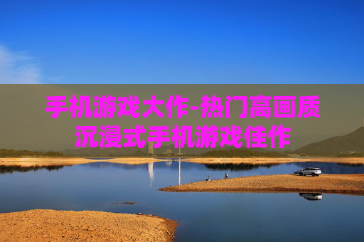 手机游戏大作-热门高画质沉浸式手机游戏佳作
