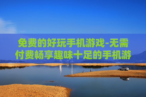 免费的好玩手机游戏-无需付费畅享趣味十足的手机游戏体验