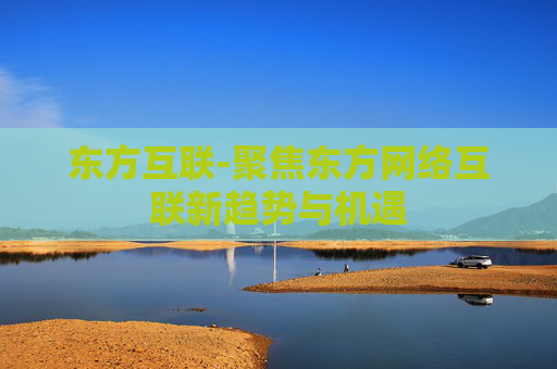 东方互联-聚焦东方网络互联新趋势与机遇