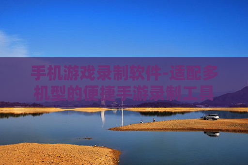 手机游戏录制软件-适配多机型的便捷手游录制工具