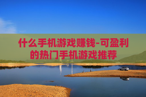 什么手机游戏赚钱-可盈利的热门手机游戏推荐