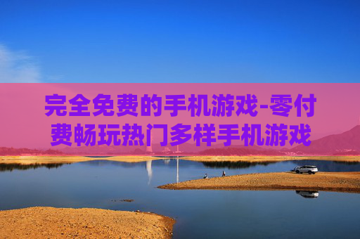 完全免费的手机游戏-零付费畅玩热门多样手机游戏 完全免费的手机游戏-零付费畅玩热门多样手机游戏