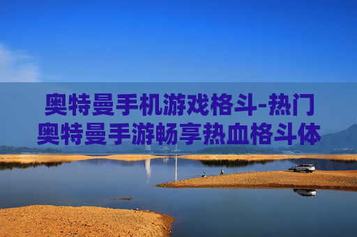 奥特曼手机游戏格斗-热门奥特曼手游畅享热血格斗体验