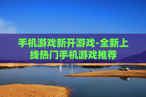 手机游戏新开游戏-全新上线热门手机游戏推荐