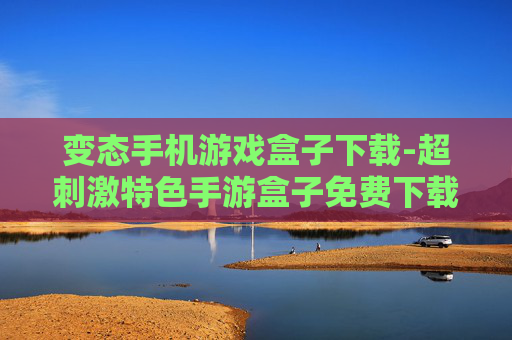 变态手机游戏盒子下载-超刺激特色手游盒子免费下载渠道