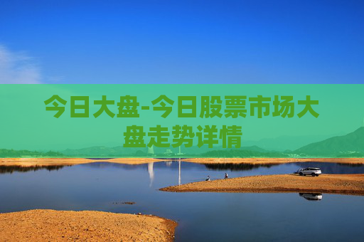 今日大盘-今日股票市场大盘走势详情