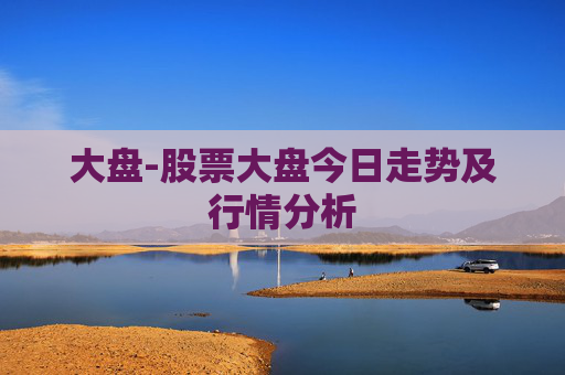 大盘-股票大盘今日走势及行情分析