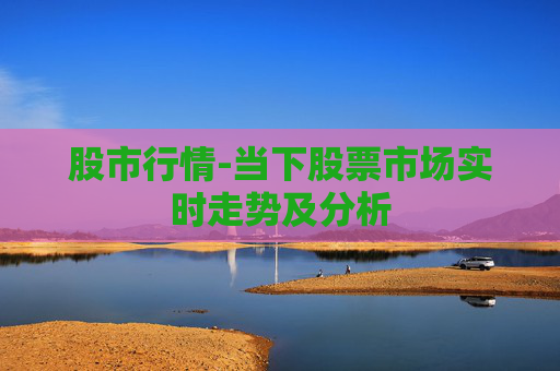 股市行情-当下股票市场实时走势及分析