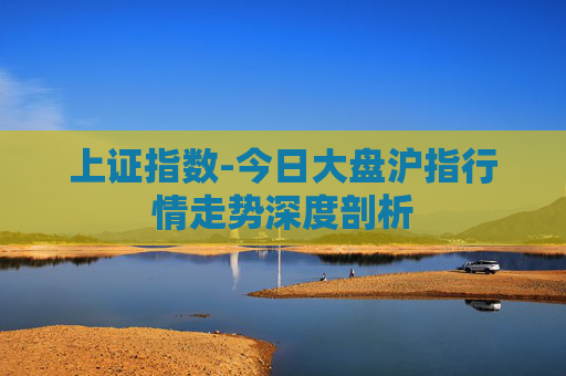 上证指数-今日大盘沪指行情走势深度剖析