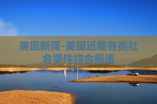 美国新闻-美国近期各类社会事件综合报道