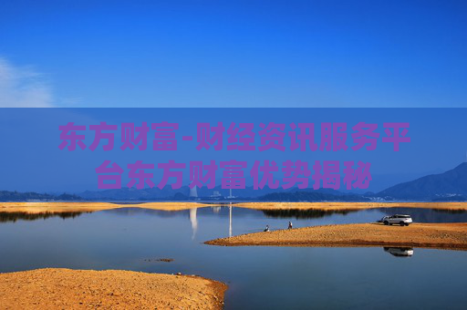 东方财富-财经资讯服务平台东方财富优势揭秘