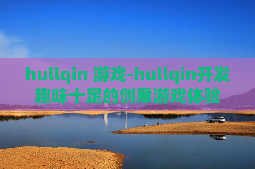 hullqin 游戏-hullqin开发趣味十足的创意游戏体验
