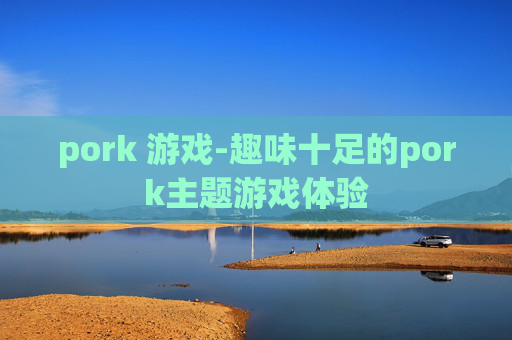 pork 游戏-趣味十足的pork主题游戏体验