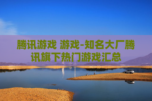 腾讯游戏 游戏-知名大厂腾讯旗下热门游戏汇总