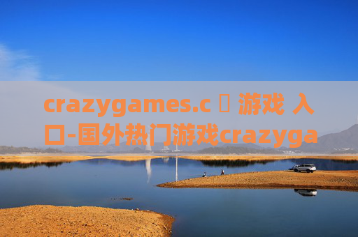 crazygames.c 游戏 入口-国外热门游戏crazygames.c的便捷进入通道