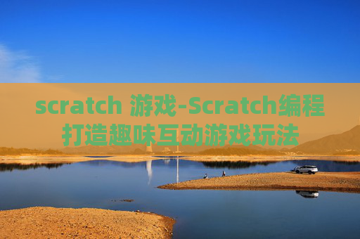 scratch 游戏-Scratch编程打造趣味互动游戏玩法