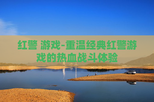 红警 游戏-重温经典红警游戏的热血战斗体验