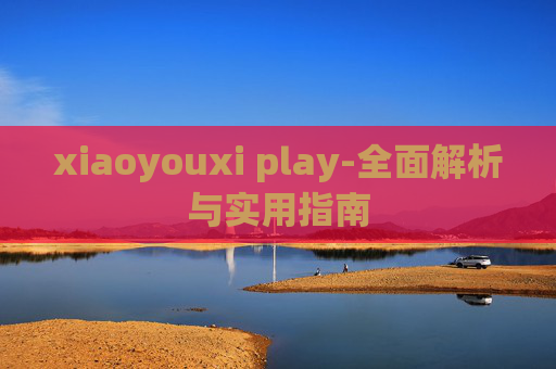 xiaoyouxi play-全面解析与实用指南