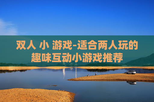 双人 小 游戏-适合两人玩的趣味互动小游戏推荐