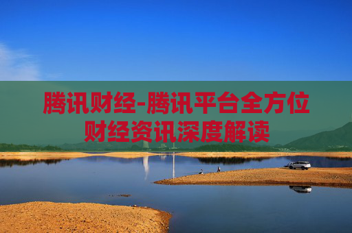腾讯财经-腾讯平台全方位财经资讯深度解读