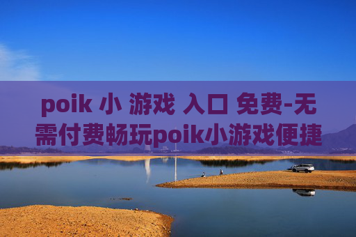 poik 小 游戏 入口 免费-无需付费畅玩poik小游戏便捷通道