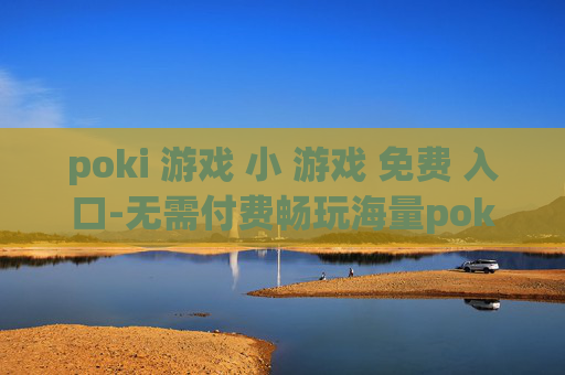 poki 游戏 小 游戏 免费 入口-无需付费畅玩海量poki迷你游戏渠道