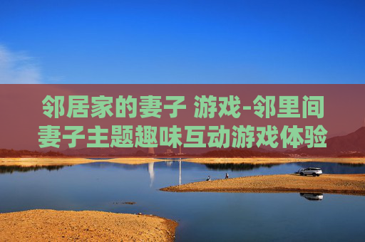 邻居家的妻子 游戏-邻里间妻子主题趣味互动游戏体验
