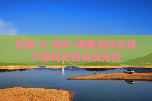 在线 小 游戏-海量趣味在线小游戏免费畅玩体验