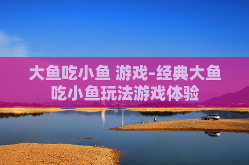 大鱼吃小鱼 游戏-经典大鱼吃小鱼玩法游戏体验