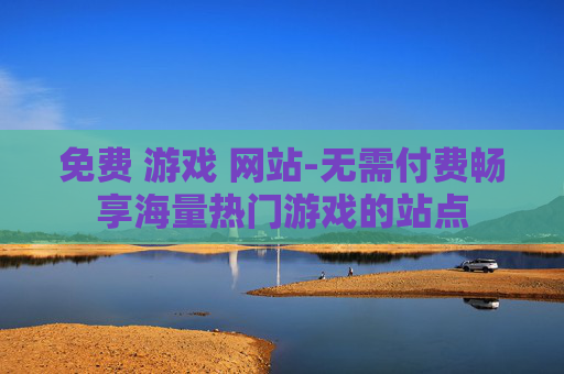 免费 游戏 网站-无需付费畅享海量热门游戏的站点