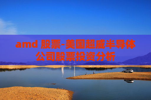 amd 股票-美国超威半导体公司股票投资分析