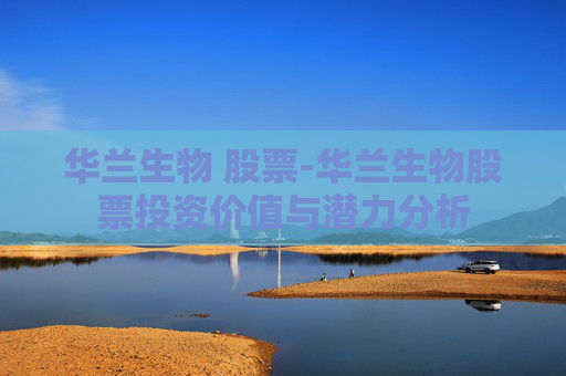 华兰生物 股票-华兰生物股票投资价值与潜力分析