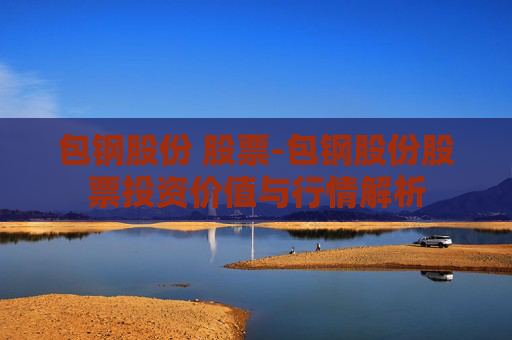 包钢股份 股票-包钢股份股票投资价值与行情解析