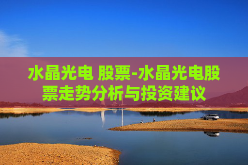 水晶光电 股票-水晶光电股票走势分析与投资建议