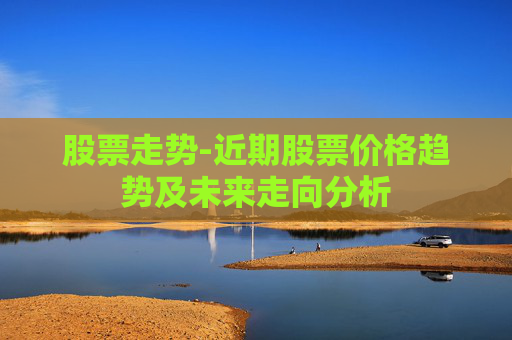 股票走势-近期股票价格趋势及未来走向分析