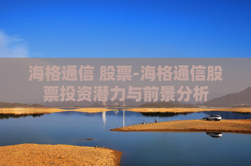 海格通信 股票-海格通信股票投资潜力与前景分析