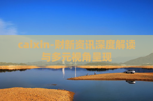caixin-财新资讯深度解读与多元视角呈现