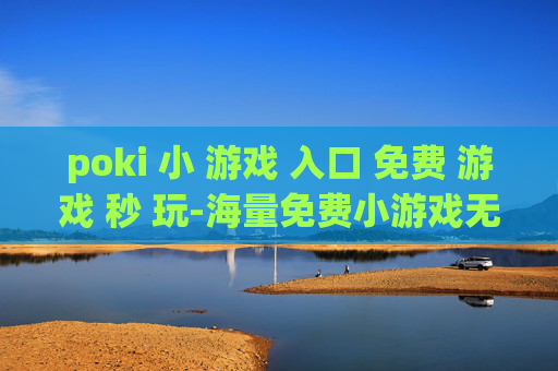 poki 小 游戏 入口 免费 游戏 秒 玩-海量免费小游戏无需下载立即畅玩
