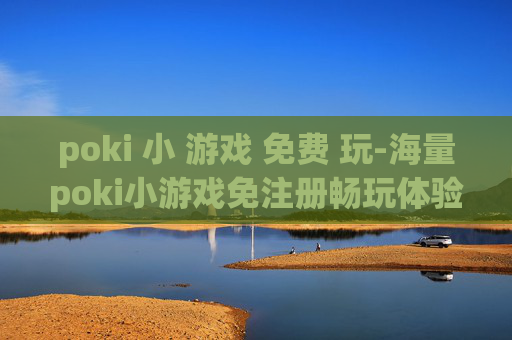 poki 小 游戏 免费 玩-海量poki小游戏免注册畅玩体验