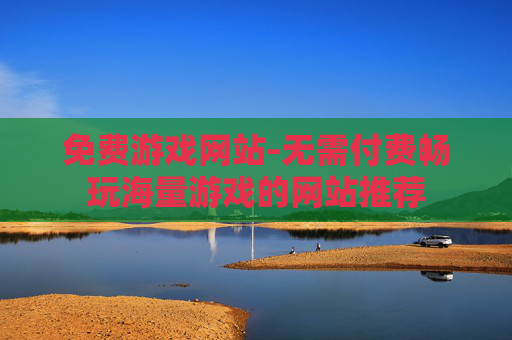 免费游戏网站-无需付费畅玩海量游戏的网站推荐