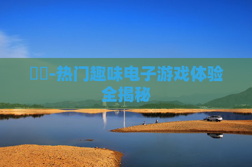 遊戲-热门趣味电子游戏体验全揭秘
