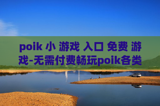 poik 小 游戏 入口 免费 游戏-无需付费畅玩poik各类小游戏通道