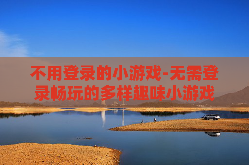 不用登录的小游戏-无需登录畅玩的多样趣味小游戏
