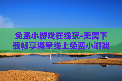 免费小游戏在线玩-无需下载畅享海量线上免费小游戏