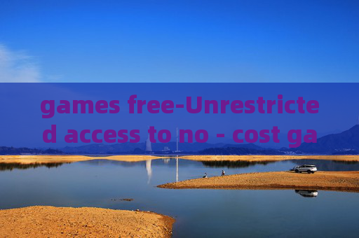 games free-Unrestricted access to no - cost gaming options