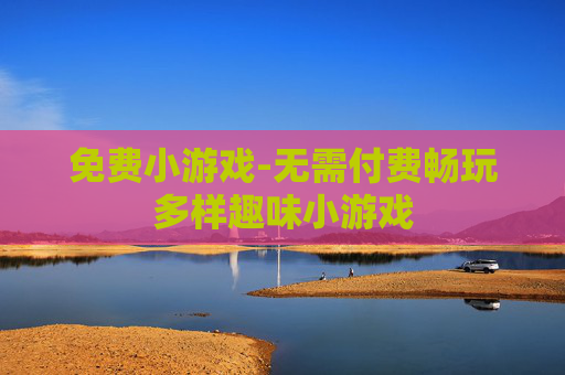 免费小游戏-无需付费畅玩多样趣味小游戏