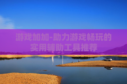 游戏加加-助力游戏畅玩的实用辅助工具推荐